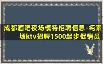 成都酒吧夜场模特招聘信息-纯素场ktv招聘1500起步促销员